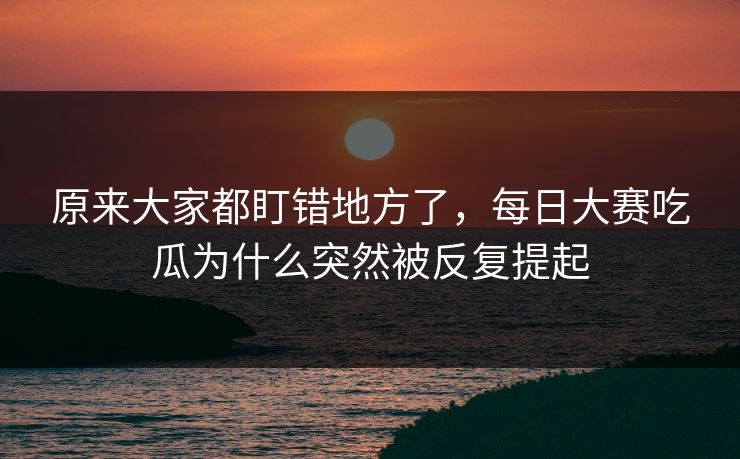 原来大家都盯错地方了,每日大赛吃瓜为什么突然被反复提起 原来大家都盯错地方了,每日大赛吃瓜为什么突然被反复提起
