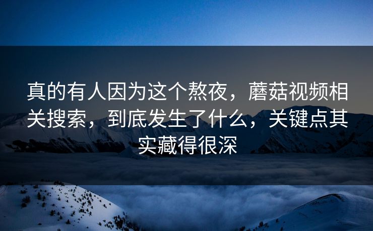 真的有人因为这个熬夜,蘑菇视频相关搜索,到底发生了什么,关键点其实藏得很深 真的有人因为这个熬夜,蘑菇视频相关搜索,到底发生了什么,关键点其实藏得很深