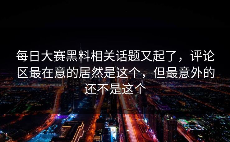 每日大赛黑料相关话题又起了,评论区最在意的居然是这个,但最意外的还不是这个 每日大赛黑料相关话题又起了,评论区最在意的居然是这个,但最意外的还不是这个