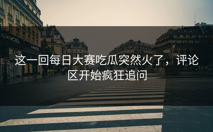 这一回每日大赛吃瓜突然火了,评论区开始疯狂追问 这一回每日大赛吃瓜突然火了,评论区开始疯狂追问