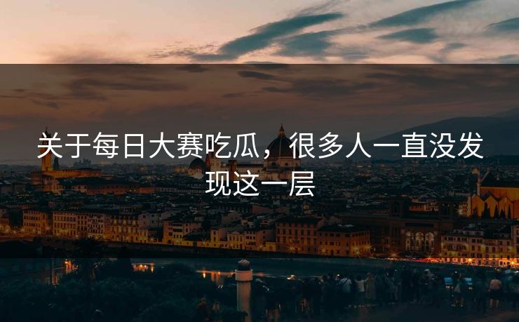 关于每日大赛吃瓜,很多人一直没发现这一层 关于每日大赛吃瓜,很多人一直没发现这一层