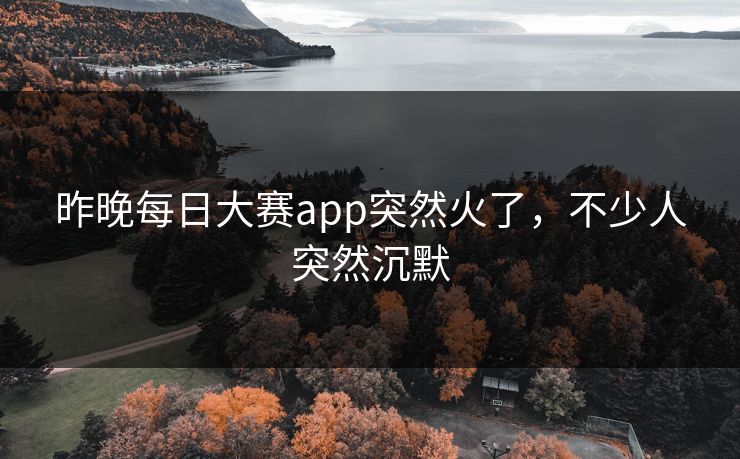 昨晚每日大赛app突然火了,不少人突然沉默 昨晚每日大赛app突然火了,不少人突然沉默