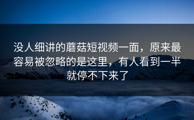 没人细讲的蘑菇短视频一面,原来最容易被忽略的是这里,有人看到一半就停不下来了 没人细讲的蘑菇短视频一面,原来最容易被忽略的是这里,有人看到一半就停不下来了