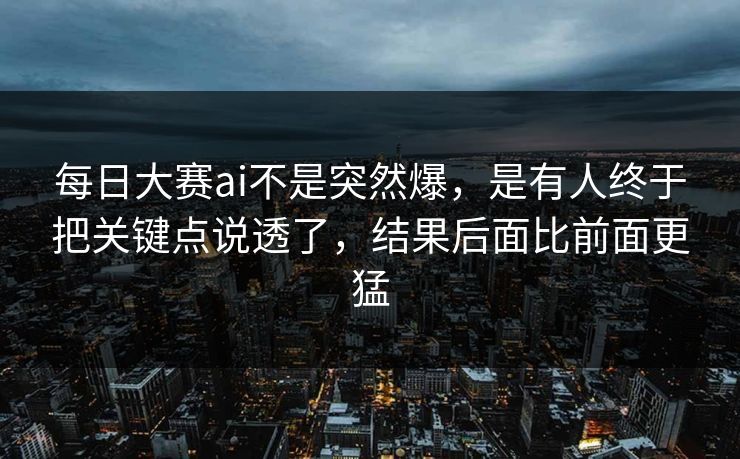 每日大赛ai不是突然爆,是有人终于把关键点说透了,结果后面比前面更猛 每日大赛ai不是突然爆,是有人终于把关键点说透了,结果后面比前面更猛
