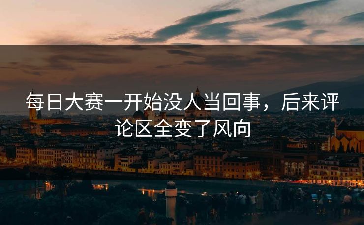 每日大赛一开始没人当回事,后来评论区全变了风向 每日大赛一开始没人当回事,后来评论区全变了风向