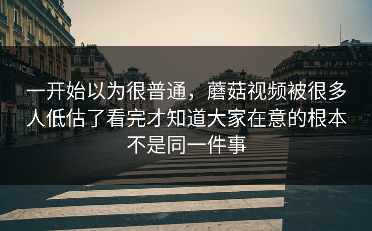 一开始以为很普通,蘑菇视频被很多人低估了看完才知道大家在意的根本不是同一件事 一开始以为很普通,蘑菇视频被很多人低估了看完才知道大家在意的根本不是同一件事