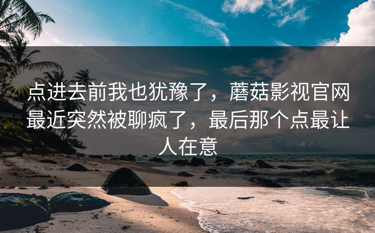 点进去前我也犹豫了,蘑菇影视官网最近突然被聊疯了,最后那个点最让人在意 点进去前我也犹豫了,蘑菇影视官网最近突然被聊疯了,最后那个点最让人在意