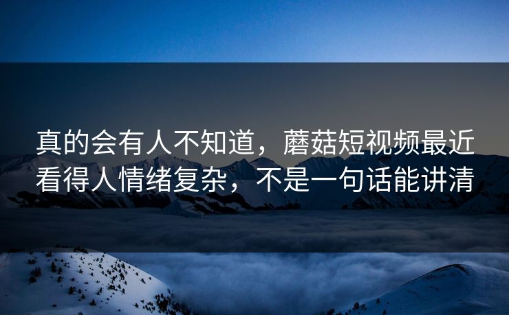 真的会有人不知道，蘑菇短视频最近看得人情绪复杂，不是一句话能讲清
