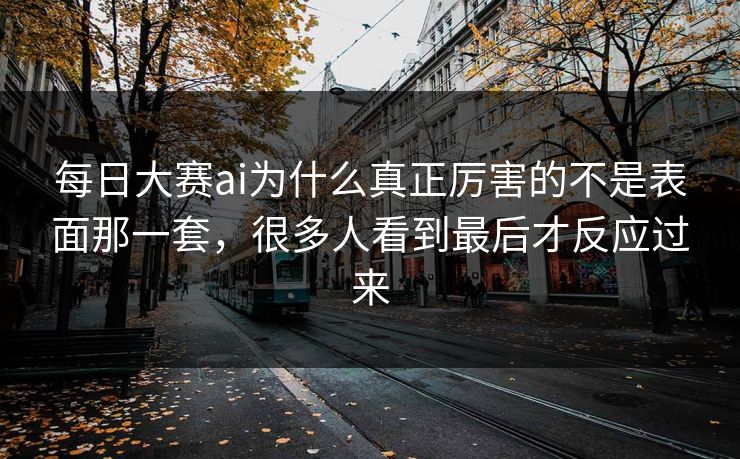 每日大赛ai为什么真正厉害的不是表面那一套，很多人看到最后才反应过来