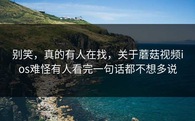 别笑,真的有人在找,关于蘑菇视频ios难怪有人看完一句话都不想多说 别笑,真的有人在找,关于蘑菇视频ios难怪有人看完一句话都不想多说