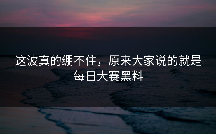 这波真的绷不住,原来大家说的就是每日大赛黑料 这波真的绷不住,原来大家说的就是每日大赛黑料