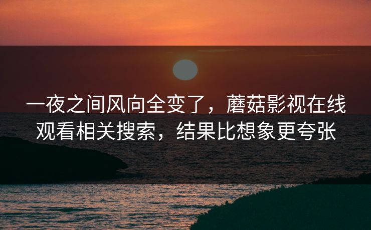 一夜之间风向全变了,蘑菇影视在线观看相关搜索,结果比想象更夸张 一夜之间风向全变了,蘑菇影视在线观看相关搜索,结果比想象更夸张