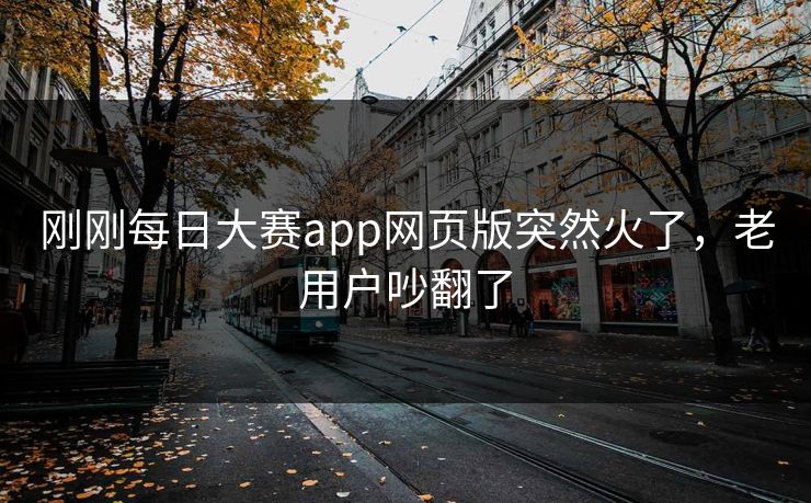 刚刚每日大赛app网页版突然火了,老用户吵翻了 刚刚每日大赛app网页版突然火了,老用户吵翻了