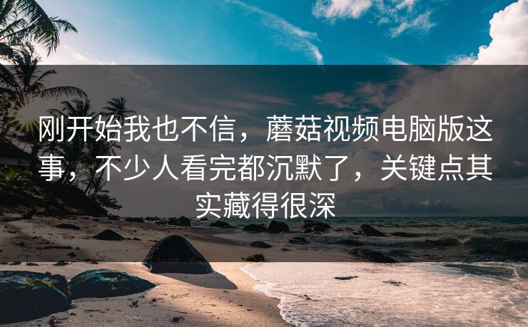 刚开始我也不信,蘑菇视频电脑版这事,不少人看完都沉默了,关键点其实藏得很深 刚开始我也不信,蘑菇视频电脑版这事,不少人看完都沉默了,关键点其实藏得很深