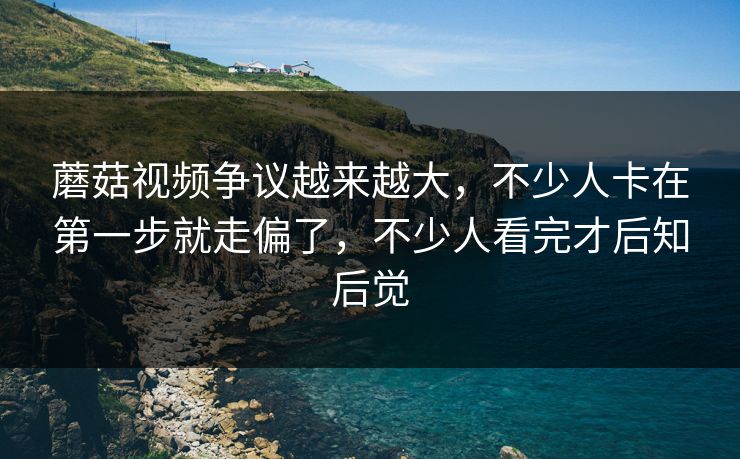 蘑菇视频争议越来越大,不少人卡在第一步就走偏了,不少人看完才后知后觉 蘑菇视频争议越来越大,不少人卡在第一步就走偏了,不少人看完才后知后觉
