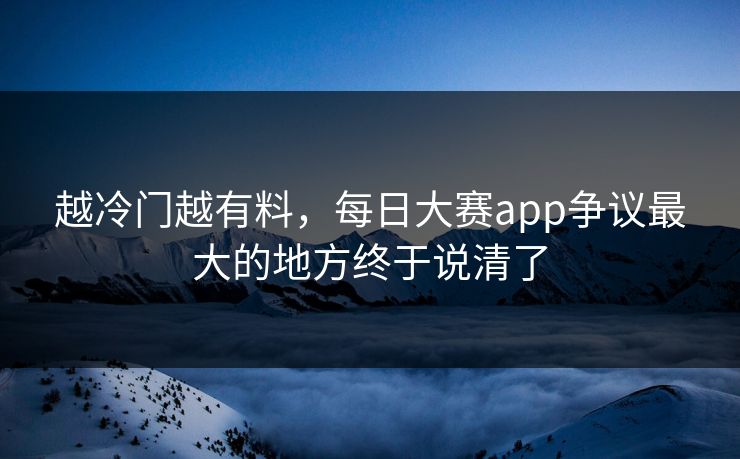 越冷门越有料,每日大赛app争议最大的地方终于说清了 越冷门越有料,每日大赛app争议最大的地方终于说清了