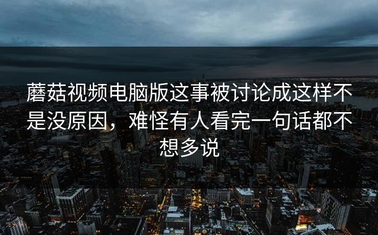 蘑菇视频电脑版这事被讨论成这样不是没原因,难怪有人看完一句话都不想多说 蘑菇视频电脑版这事被讨论成这样不是没原因,难怪有人看完一句话都不想多说