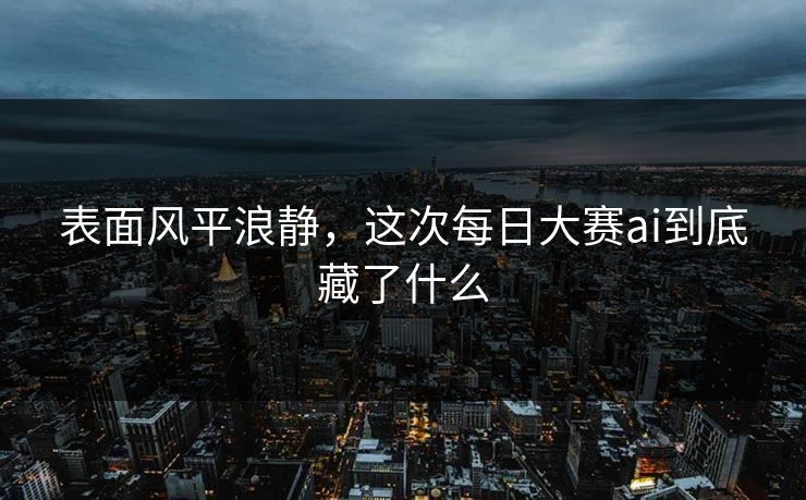 表面风平浪静,这次每日大赛ai到底藏了什么 表面风平浪静,这次每日大赛ai到底藏了什么