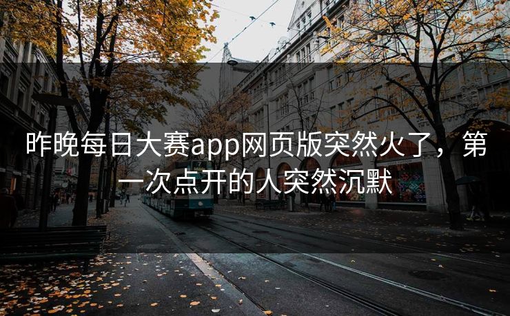 昨晚每日大赛app网页版突然火了,第一次点开的人突然沉默 昨晚每日大赛app网页版突然火了,第一次点开的人突然沉默