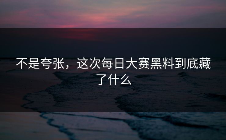 不是夸张,这次每日大赛黑料到底藏了什么 不是夸张,这次每日大赛黑料到底藏了什么