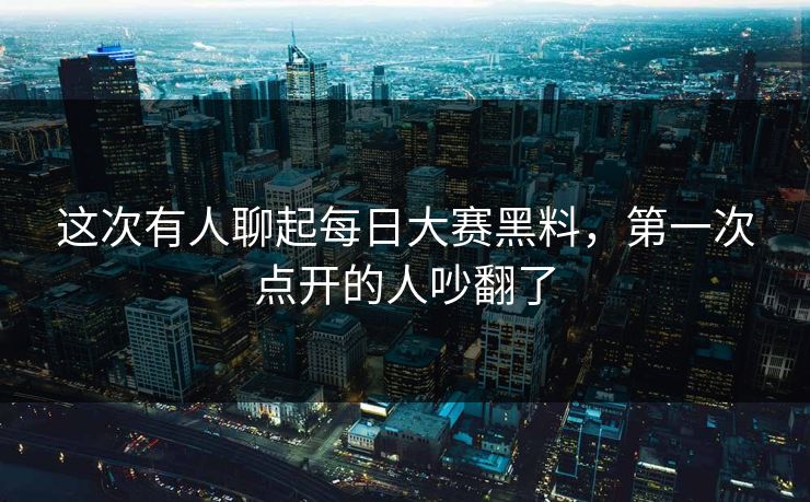 这次有人聊起每日大赛黑料,第一次点开的人吵翻了 这次有人聊起每日大赛黑料,第一次点开的人吵翻了