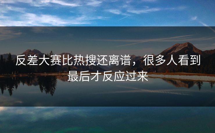 反差大赛比热搜还离谱,很多人看到最后才反应过来 反差大赛比热搜还离谱,很多人看到最后才反应过来