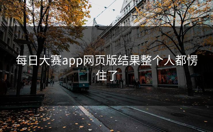 每日大赛app网页版结果整个人都愣住了 每日大赛app网页版结果整个人都愣住了