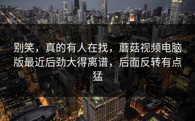 别笑,真的有人在找,蘑菇视频电脑版最近后劲大得离谱,后面反转有点猛 别笑,真的有人在找,蘑菇视频电脑版最近后劲大得离谱,后面反转有点猛