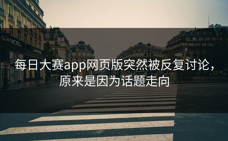 每日大赛app网页版突然被反复讨论,原来是因为话题走向 每日大赛app网页版突然被反复讨论,原来是因为话题走向