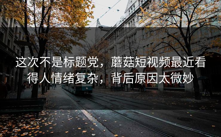 这次不是标题党,蘑菇短视频最近看得人情绪复杂,背后原因太微妙 这次不是标题党,蘑菇短视频最近看得人情绪复杂,背后原因太微妙
