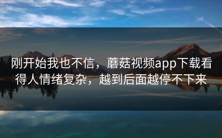 刚开始我也不信,蘑菇视频app下载看得人情绪复杂,越到后面越停不下来 刚开始我也不信,蘑菇视频app下载看得人情绪复杂,越到后面越停不下来