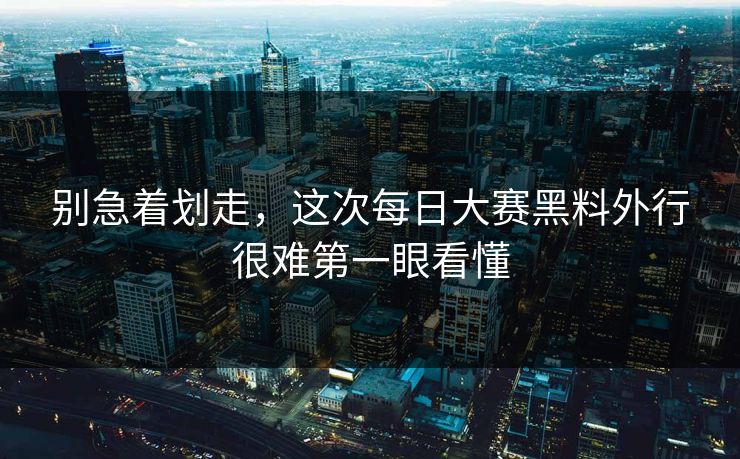 别急着划走,这次每日大赛黑料外行很难第一眼看懂 别急着划走,这次每日大赛黑料外行很难第一眼看懂