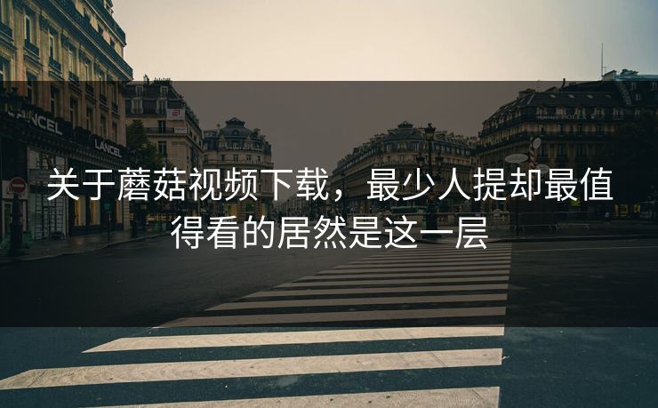 关于蘑菇视频下载,最少人提却最值得看的居然是这一层 关于蘑菇视频下载,最少人提却最值得看的居然是这一层