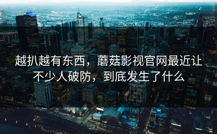 越扒越有东西,蘑菇影视官网最近让不少人破防,到底发生了什么 越扒越有东西,蘑菇影视官网最近让不少人破防,到底发生了什么