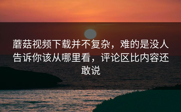 蘑菇视频下载并不复杂,难的是没人告诉你该从哪里看,评论区比内容还敢说 蘑菇视频下载并不复杂,难的是没人告诉你该从哪里看,评论区比内容还敢说
