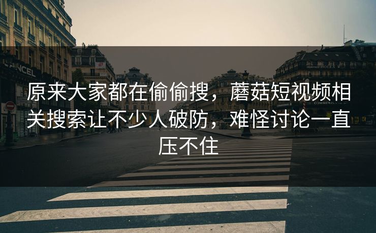 原来大家都在偷偷搜,蘑菇短视频相关搜索让不少人破防,难怪讨论一直压不住 原来大家都在偷偷搜,蘑菇短视频相关搜索让不少人破防,难怪讨论一直压不住