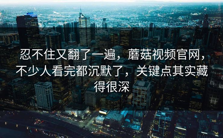 忍不住又翻了一遍,蘑菇视频官网,不少人看完都沉默了,关键点其实藏得很深 忍不住又翻了一遍,蘑菇视频官网,不少人看完都沉默了,关键点其实藏得很深