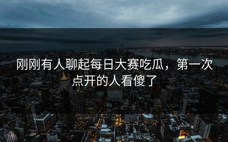 刚刚有人聊起每日大赛吃瓜,第一次点开的人看傻了 刚刚有人聊起每日大赛吃瓜,第一次点开的人看傻了