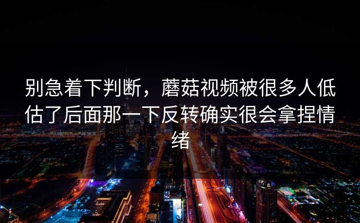 别急着下判断,蘑菇视频被很多人低估了后面那一下反转确实很会拿捏情绪 别急着下判断,蘑菇视频被很多人低估了后面那一下反转确实很会拿捏情绪