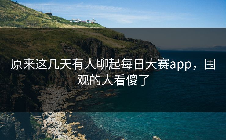 原来这几天有人聊起每日大赛app,围观的人看傻了 原来这几天有人聊起每日大赛app,围观的人看傻了