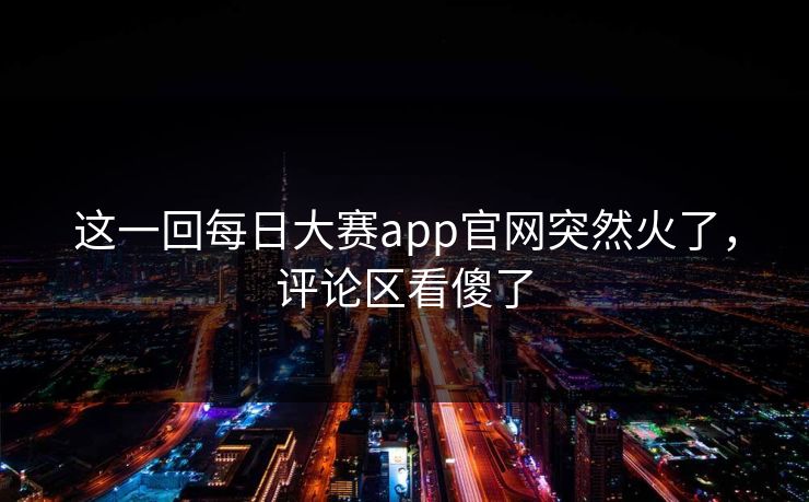这一回每日大赛app官网突然火了,评论区看傻了 这一回每日大赛app官网突然火了,评论区看傻了