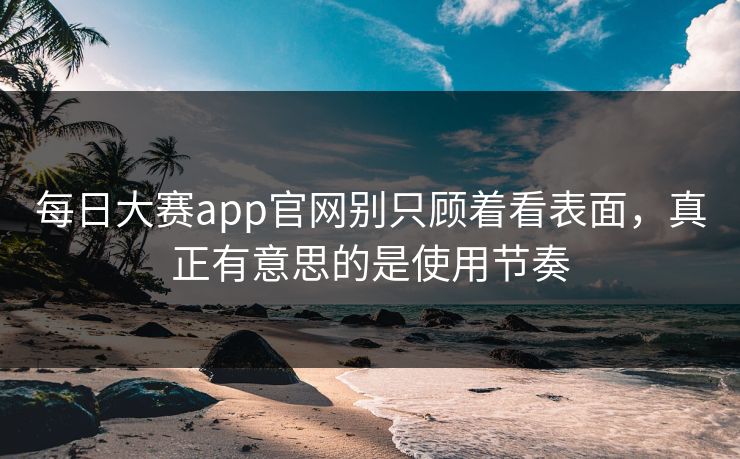 每日大赛app官网别只顾着看表面,真正有意思的是使用节奏 每日大赛app官网别只顾着看表面,真正有意思的是使用节奏