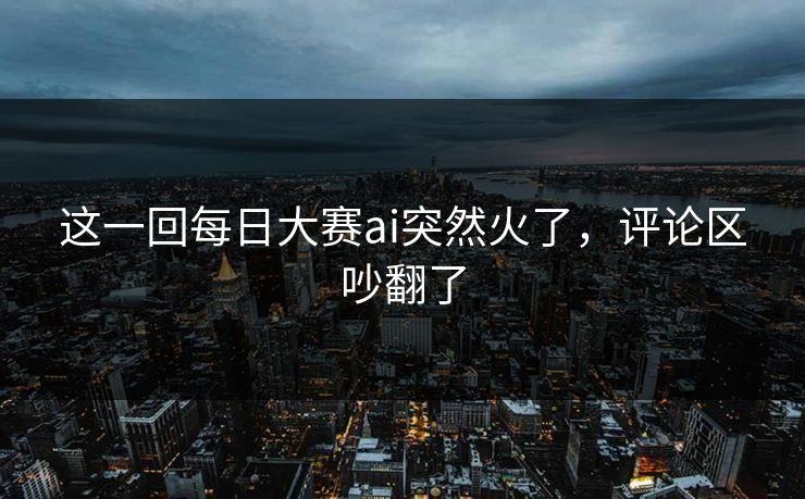 这一回每日大赛ai突然火了,评论区吵翻了 这一回每日大赛ai突然火了,评论区吵翻了