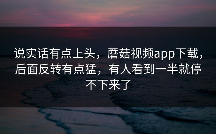 说实话有点上头,蘑菇视频app下载,后面反转有点猛,有人看到一半就停不下来了 说实话有点上头,蘑菇视频app下载,后面反转有点猛,有人看到一半就停不下来了