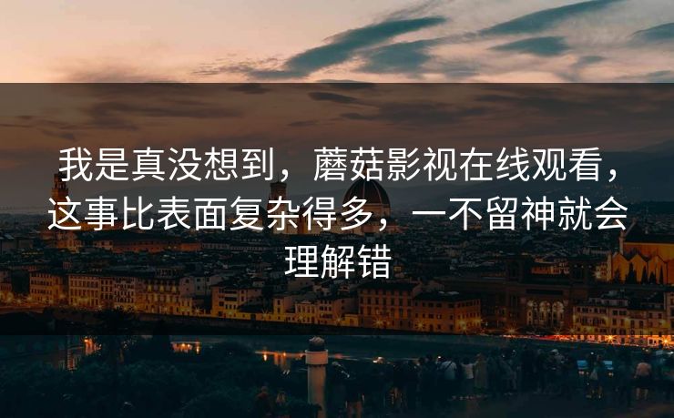 我是真没想到,蘑菇影视在线观看,这事比表面复杂得多,一不留神就会理解错 我是真没想到,蘑菇影视在线观看,这事比表面复杂得多,一不留神就会理解错