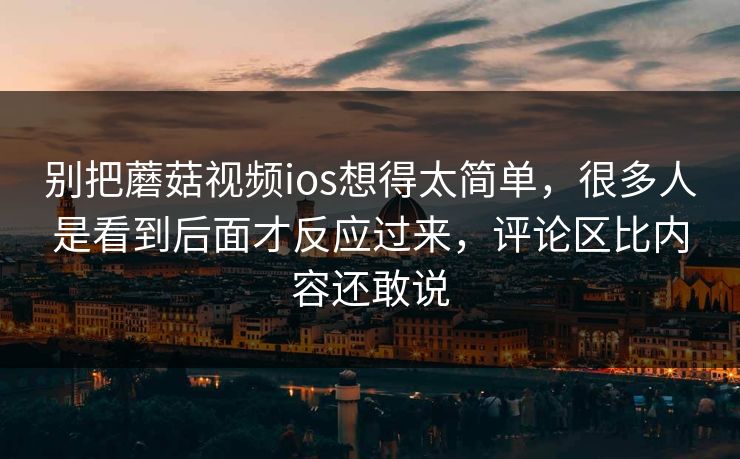 别把蘑菇视频ios想得太简单,很多人是看到后面才反应过来,评论区比内容还敢说 别把蘑菇视频ios想得太简单,很多人是看到后面才反应过来,评论区比内容还敢说