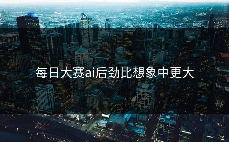 每日大赛ai后劲比想象中更大 每日大赛ai后劲比想象中更大