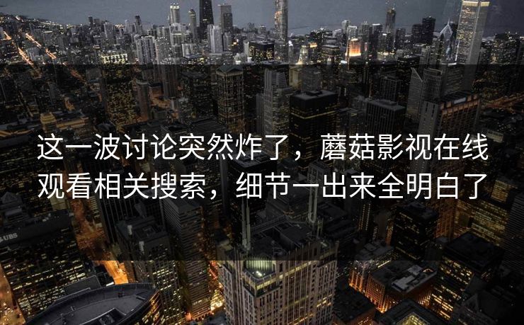 这一波讨论突然炸了,蘑菇影视在线观看相关搜索,细节一出来全明白了 这一波讨论突然炸了,蘑菇影视在线观看相关搜索,细节一出来全明白了