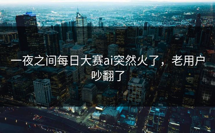 一夜之间每日大赛ai突然火了,老用户吵翻了 一夜之间每日大赛ai突然火了,老用户吵翻了