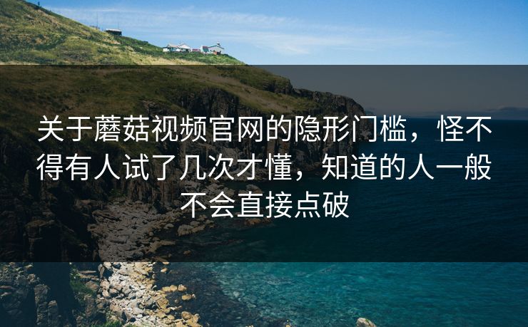 关于蘑菇视频官网的隐形门槛,怪不得有人试了几次才懂,知道的人一般不会直接点破 关于蘑菇视频官网的隐形门槛,怪不得有人试了几次才懂,知道的人一般不会直接点破